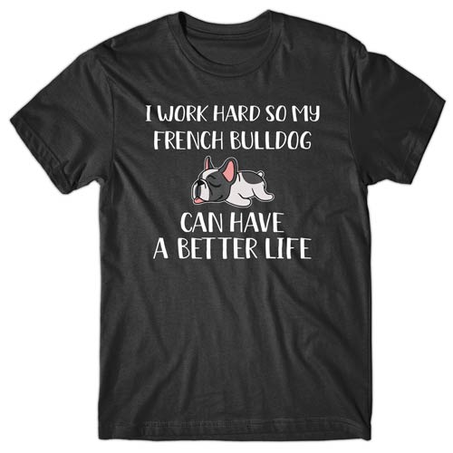 I work hard so my French Bulldog can have a better life T-shirt
