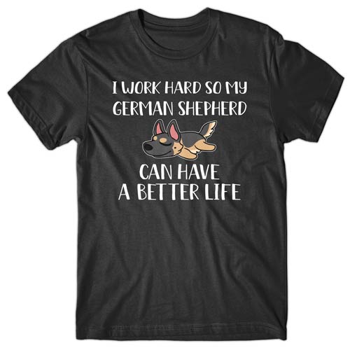 I work hard so my German Shepherd can have a better life T-shirt