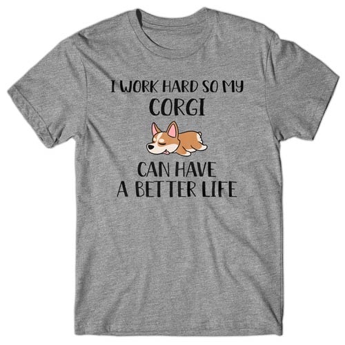 I work hard so my Corgi can have a better life T-shirt