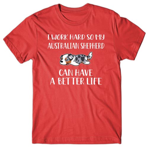 I work hard so my Australian Shepherd can have a better life T-shirt