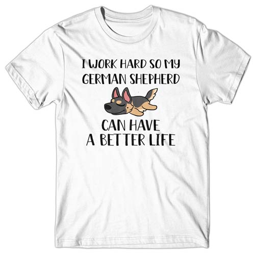 I work hard so my German Shepherd can have a better life T-shirt