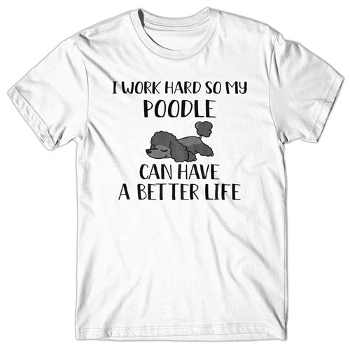 I work hard so my Poodle can have a better life T-shirt
