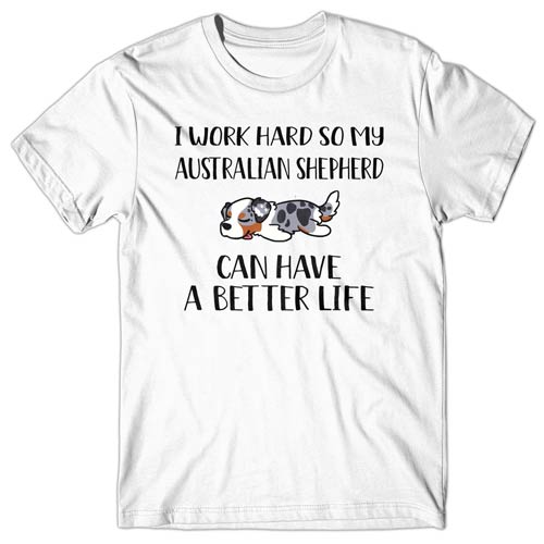 I work hard so my Australian Shepherd can have a better life T-shirt