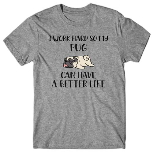 I work hard so my Pug can have a better life T-shirt