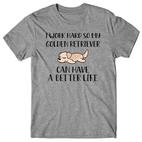 I work hard so my Golden Retriever can have a better life T-shirt