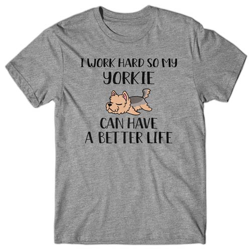 I work hard so my Yorkie can have a better life T-shirt