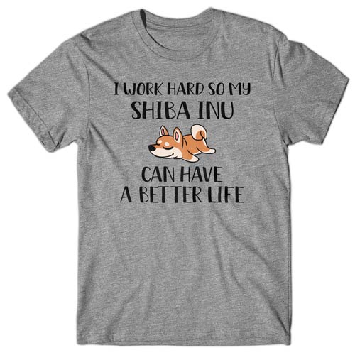 I work hard so my Shiba Inu can have a better life T-shirt