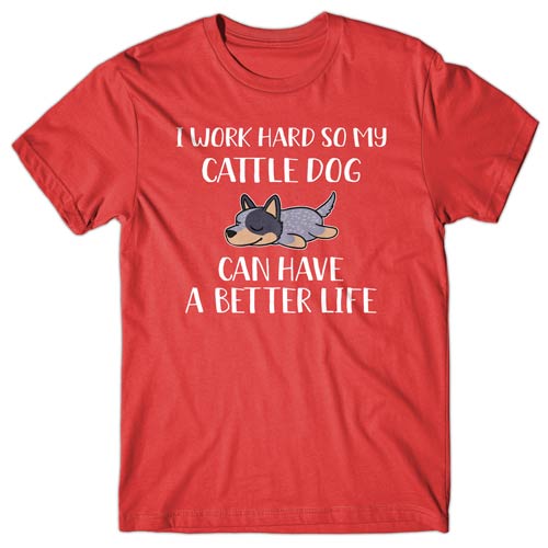 I work hard so my Cattle Dog can have a better life T-shirt