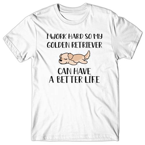 I work hard so my Golden Retriever can have a better life T-shirt