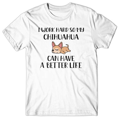 I work hard so my Chihuahua can have a better life T-shirt